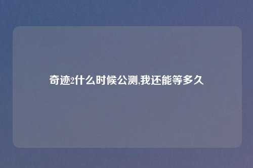 奇迹2什么时候公测,我还能等多久