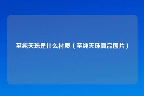至纯天珠是什么材质（至纯天珠真品图片）