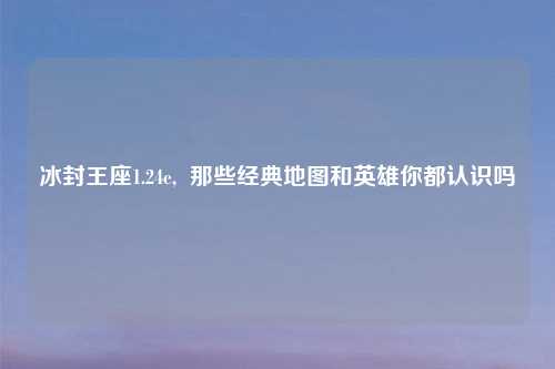 冰封王座1.24e,  那些经典地图和英雄你都认识吗