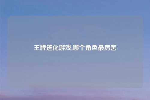 王牌进化游戏,哪个角色最厉害