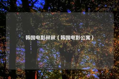 韩国电影叔叔（韩国电影公寓）