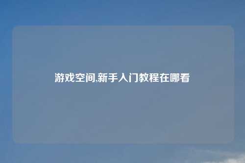 游戏空间,新手入门教程在哪看