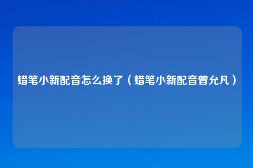 蜡笔小新配音怎么换了（蜡笔小新配音曾允凡）