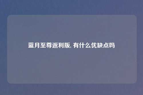 蓝月至尊返利版, 有什么优缺点吗