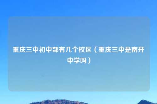重庆三中初中部有几个校区（重庆三中是南开中学吗）