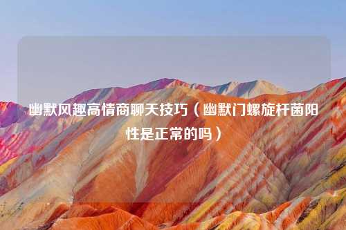 幽默风趣高情商聊天技巧（幽默门螺旋杆菌阳性是正常的吗）