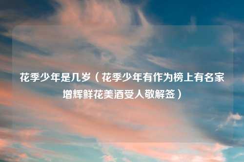 花季少年是几岁（花季少年有作为榜上有名家增辉鲜花美酒受人敬解签）