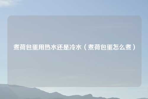 煮荷包蛋用热水还是冷水（煮荷包蛋怎么煮）