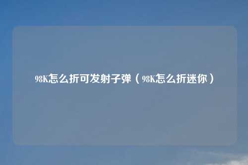 98K怎么折可发射子弹（98K怎么折迷你）