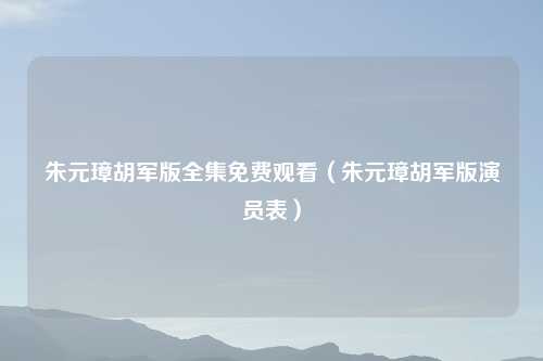 朱元璋胡军版全集免费观看（朱元璋胡军版演员表）