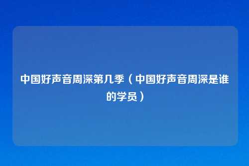 中国好声音周深第几季（中国好声音周深是谁的学员）