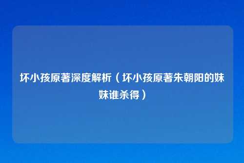 坏小孩原著深度解析（坏小孩原著朱朝阳的妹妹谁杀得）