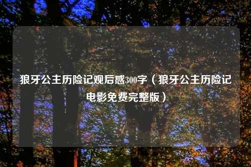 狼牙公主历险记观后感300字（狼牙公主历险记电影免费完整版）