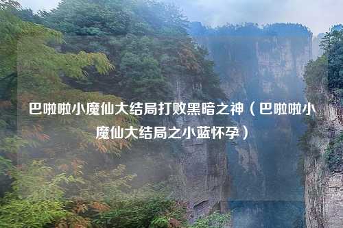 巴啦啦小魔仙大结局打败黑暗之神（巴啦啦小魔仙大结局之小蓝怀孕）