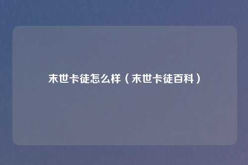 末世卡徒怎么样（末世卡徒百科）