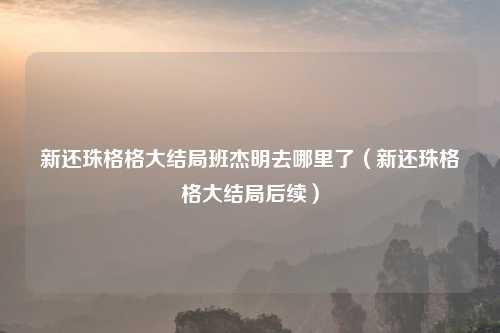 新还珠格格大结局班杰明去哪里了（新还珠格格大结局后续）