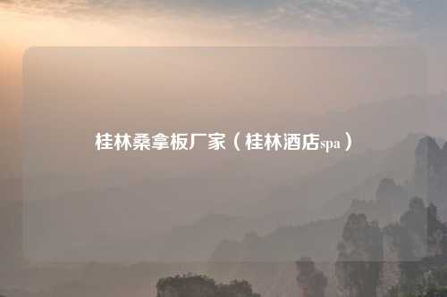 桂林桑拿板厂家（桂林酒店spa）