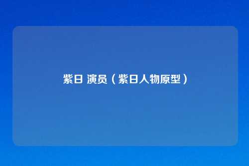 紫日 演员（紫日人物原型）