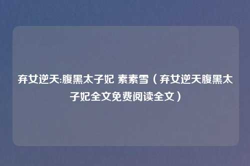 弃女逆天:腹黑太子妃 素素雪（弃女逆天腹黑太子妃全文免费阅读全文）