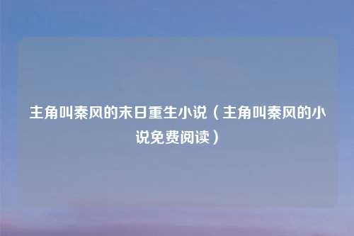 主角叫秦风的末日重生小说（主角叫秦风的小说免费阅读）