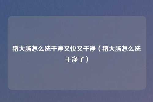 猪大肠怎么洗干净又快又干净（猪大肠怎么洗干净了）
