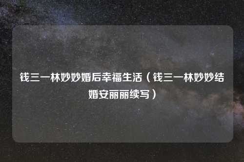 钱三一林妙妙婚后幸福生活（钱三一林妙妙结婚安丽丽续写）