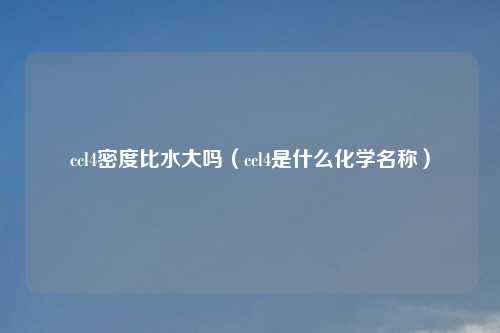 ccl4密度比水大吗（ccl4是什么化学名称）