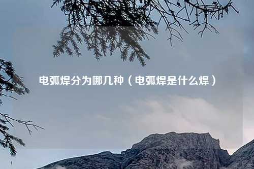 电弧焊分为哪几种（电弧焊是什么焊）