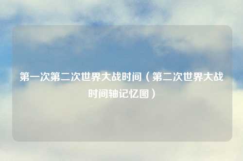第一次第二次世界大战时间（第二次世界大战时间轴记忆图）