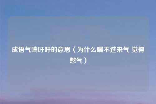 成语气喘吁吁的意思（为什么喘不过来气 觉得憋气）