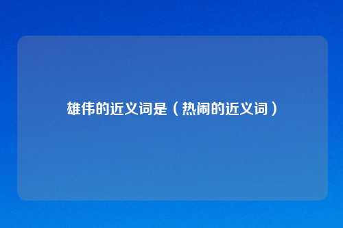 雄伟的近义词是（热闹的近义词）