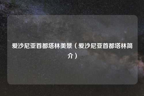 爱沙尼亚首都塔林美景（爱沙尼亚首都塔林简介）