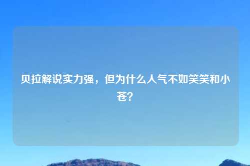 贝拉解说实力强，但为什么人气不如笑笑和小苍？