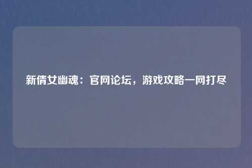 新倩女幽魂：官网论坛，游戏攻略一网打尽