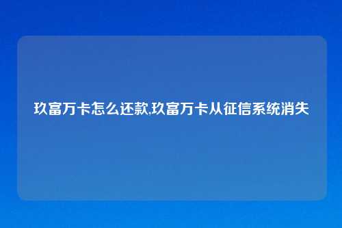 玖富万卡怎么还款,玖富万卡从征信系统消失