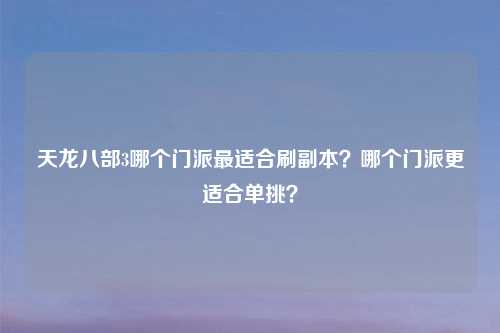 天龙八部3哪个门派最适合刷副本？哪个门派更适合单挑？