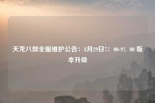 天龙八部全服维护公告：8月29日7：00-9：00 版本升级