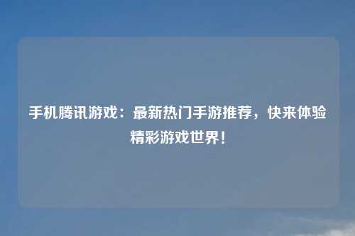 手机腾讯游戏：最新热门手游推荐，快来体验精彩游戏世界！