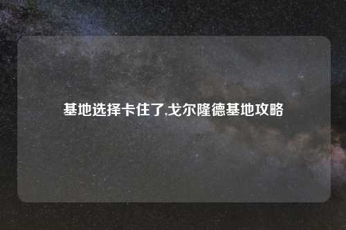 基地选择卡住了,戈尔隆德基地攻略