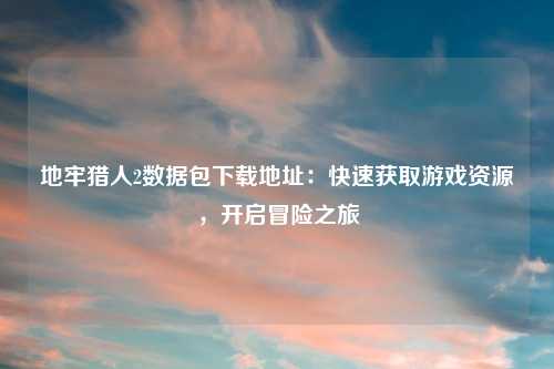地牢猎人2数据包下载地址：快速获取游戏资源，开启冒险之旅
