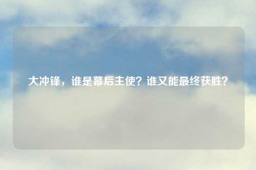 大冲锋，谁是幕后主使？谁又能最终获胜？