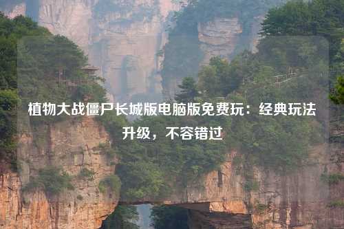 植物大战僵尸长城版电脑版免费玩：经典玩法升级，不容错过
