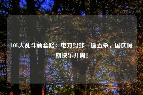 LOL大乱斗新套路：电刀蚂蚱一键五杀，国庆假期快乐开黑！