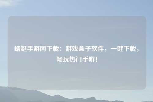蜻蜓手游网下载：游戏盒子软件，一键下载，畅玩热门手游！