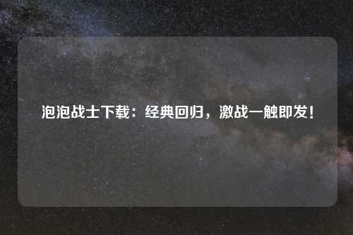 泡泡战士下载：经典回归，激战一触即发！