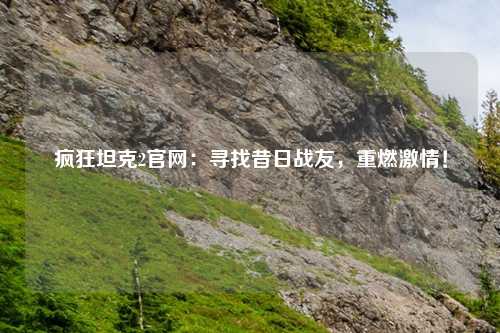 疯狂坦克2官网：寻找昔日战友，重燃激情！