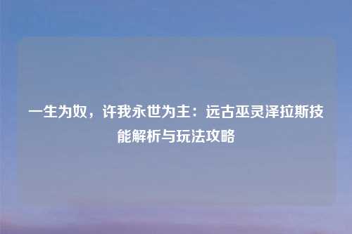 一生为奴，许我永世为主：远古巫灵泽拉斯技能解析与玩法攻略