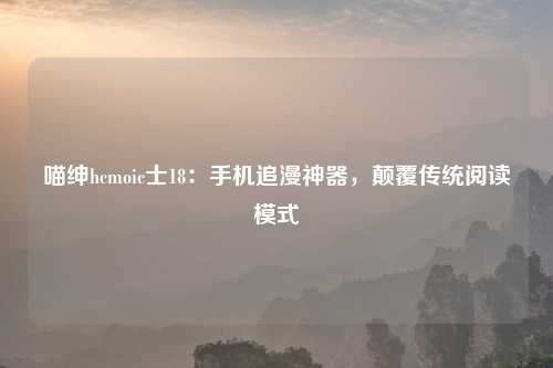 喵绅hcmoic士18：手机追漫神器，颠覆传统阅读模式