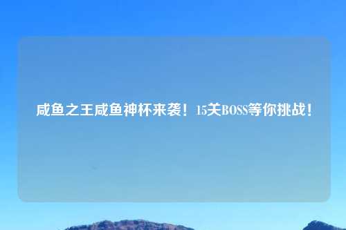 咸鱼之王咸鱼神杯来袭！15关BOSS等你挑战！
