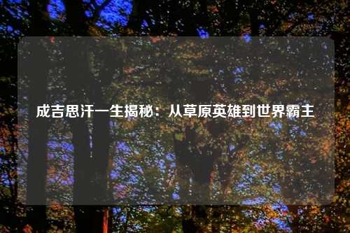 成吉思汗一生揭秘：从草原英雄到世界霸主